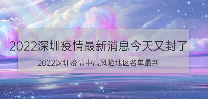 2022深圳疫情最新消息今天又封了 2022深圳疫情中高风险地区名单最新